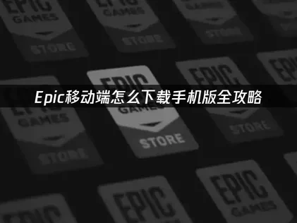 Epic怎么下载手机版指南及使用优化技巧！