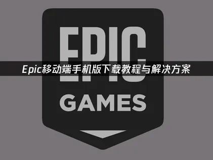 Epic手机版怎么下载全攻略：下载步骤与网络问题解决方案！