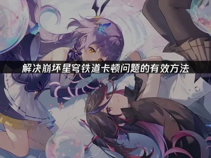 崩坏星穹铁道卡顿原因解析及流畅运行解决方法！