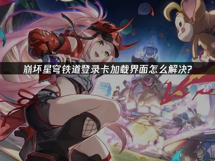 如何解决崩坏星穹铁道登录卡加载界面问题！UU带来解决方法！