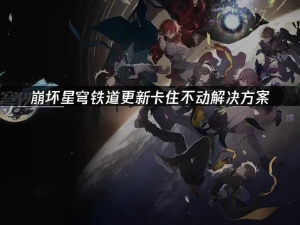 崩坏星穹铁道更新卡住不动怎么办？有效解决办法全解析！