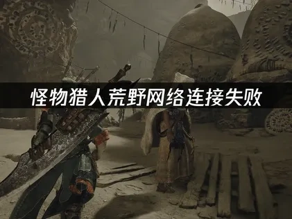 怪物猎人荒野网络连接失败问题解决方案！
