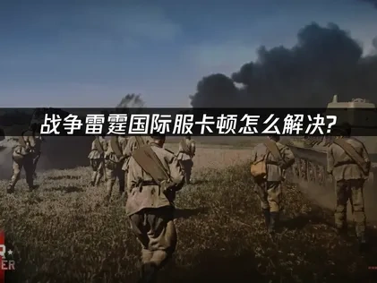 战争雷霆国际服卡顿原因详解与应对方法！