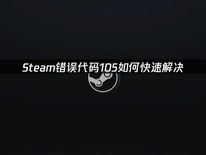 Steam错误代码105的解决方法及网络优化加速技巧详解！