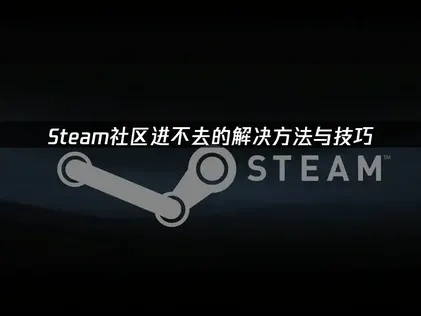 Steam社区进不去原因及高效解决方案详解！