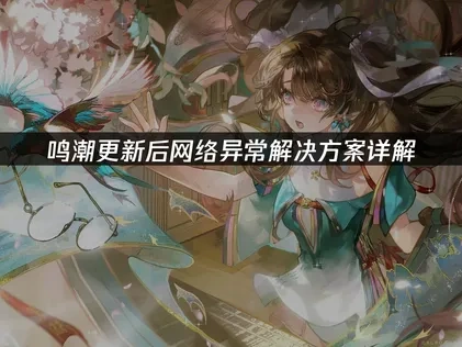 鸣潮更新网络异常原因与高效解决方法全解析！