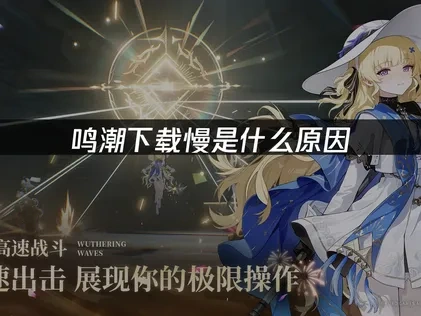 如何解决鸣潮下载慢问题？2025最新优化方案！