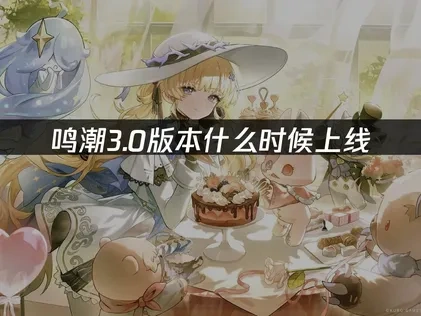 鸣潮3.0版本什么时候上线及更新内容详解！