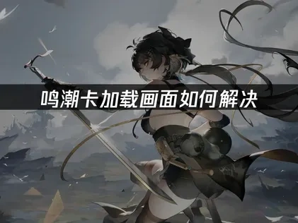 鸣潮卡加载画面解决方案及UU加速器优化指南！