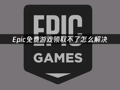 Epic免费游戏领取不了原因与解决办法详解！