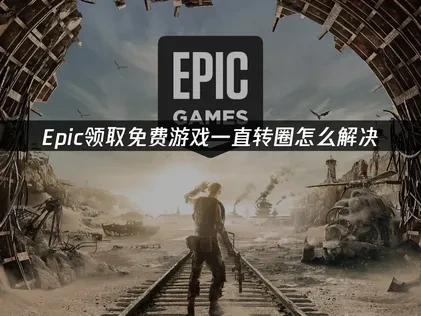 Epic领取免费游戏一直转圈问题全解析及高效解决方案！