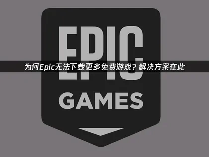 Epic无法下载更多免费游戏故障排除指南与网络优化技巧！