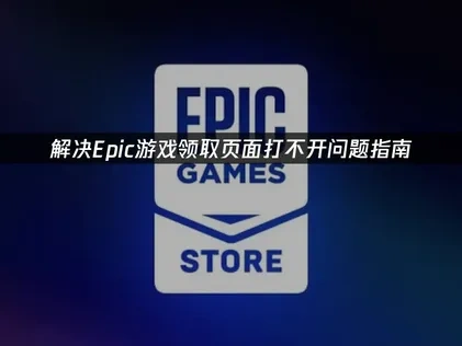 解决Epic游戏领取页面打不开的实用指南！