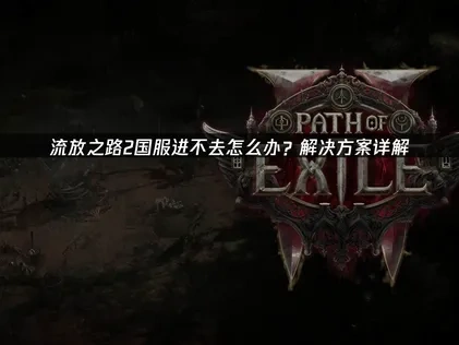 流放之路2国服进不去解决方案与成因深度解析！