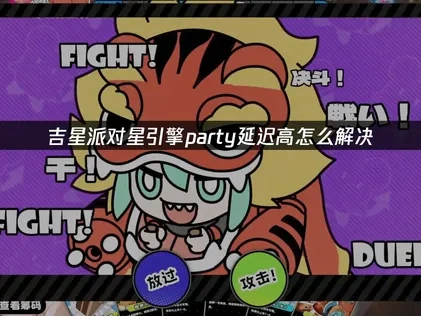 吉星派对星引擎party延迟高优化指南：告别卡顿享受流畅联机体验！