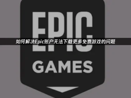 Epic您的账户目前无法下载更多免费游戏的原因与解决方法详解！