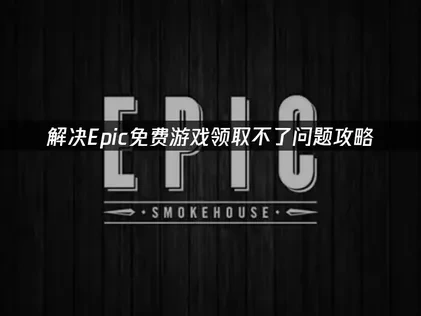 Epic免费游戏领取不了难题解析及实用应对策略！