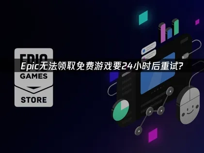 Epic无法领取免费游戏要24小时后重试，有哪些解决办法？