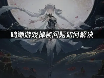 鸣潮掉帧原因与优化方法全攻略！