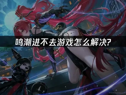 鸣潮进不去游戏问题解析及UU加速器解决方案！