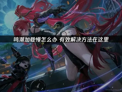 鸣潮加载慢的原因解析与实用优化方案！