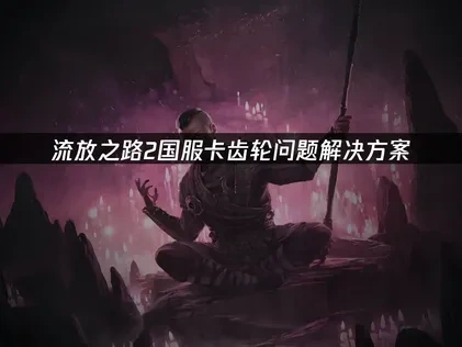 流放之路2國服卡齒輪原因及高效優化方法！