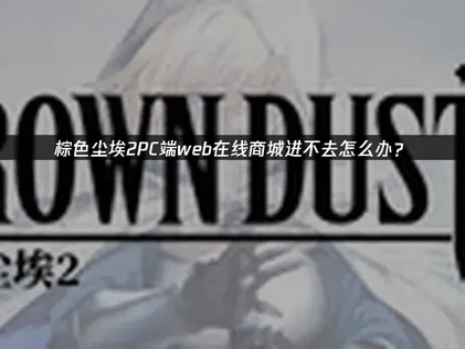 棕色尘埃2PC端web在线商城进不去解决方案详解！