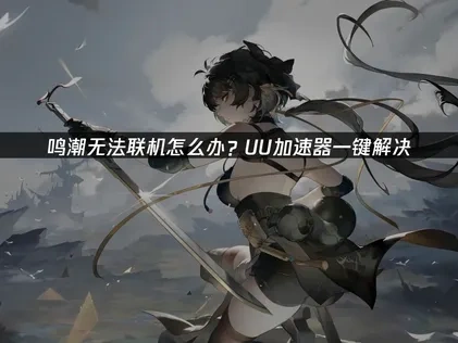 鸣潮无法联机问题优化解决方案！