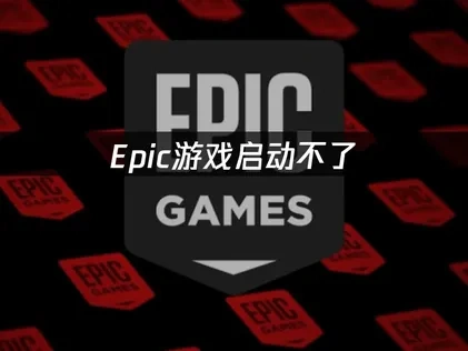 Epic游戏启动不了原因及系统化修复方法详解！