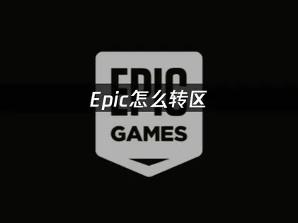 Epic怎么转区全攻略：流程详解与网络优化建议！