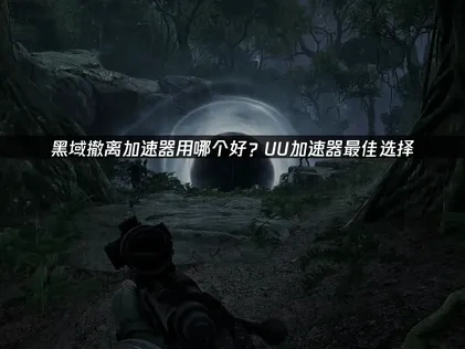 黑域撤离加速器用哪个好？UU助力低延迟畅玩！