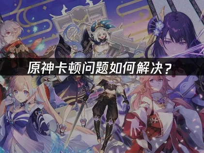 原神卡頓原因解析與流暢體驗優化攻略！