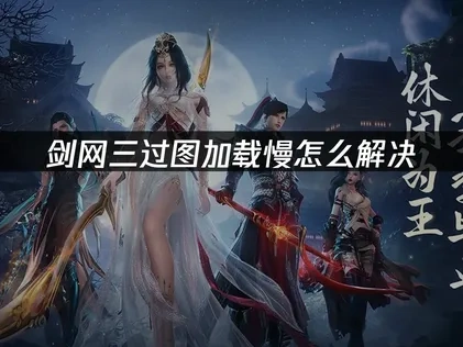 剑网三过图加载慢的原因分析及高效解决方法推荐！