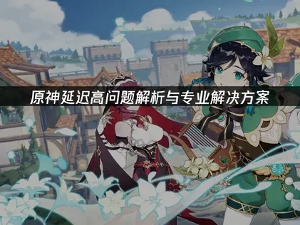 原神延迟高的解决方案指南！