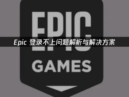 Epic登录不上原因解析与高效解决方案推荐！