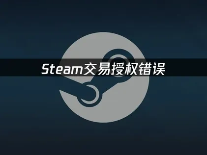 Steam交易授权错误深度解析与实用解决方案！