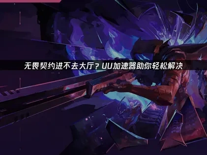 无畏契约进不去大厅问题的解决指南！海外玩家专属方案！