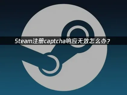 2025年Steam注册captcha响应无效解决方案！