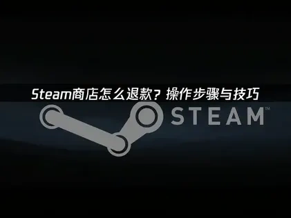 Steam商店怎么退款：操作步骤与实用技巧详解！