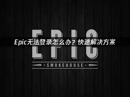 Epic无法登录原因及解决方法全解析！