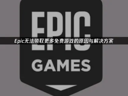 Epic无法领取更多免费游戏的故障排查与解决方案！