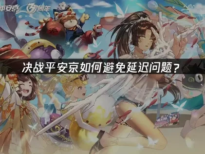 决战平安京避免延迟问题解决方案深度解析！