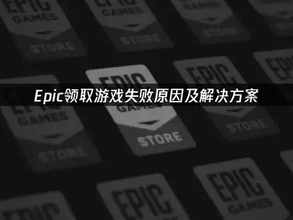 Epic领取游戏失败的原因及高效解决方案详解！