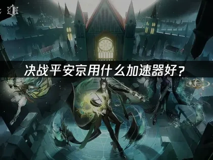 决战平安京用什么加速器？UU加速器详解！