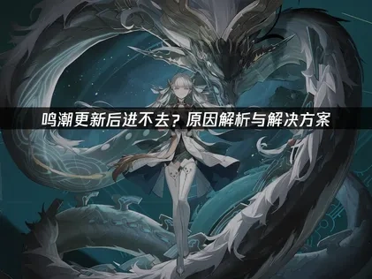 鸣潮更新后进不去？原因分析与应对攻略详解！