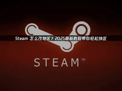 Steam怎么改地区全流程及网络优化实用指南！