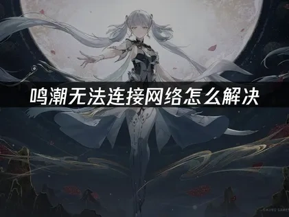 鸣潮网络无法连接原因与高效解决办法指南！