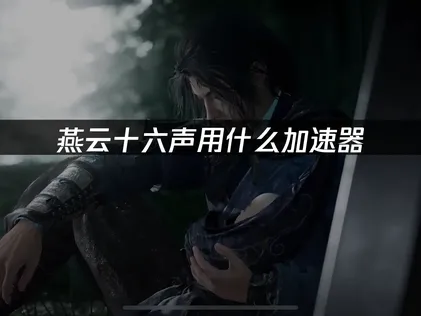 燕雲十六聲用什麼加速器好？暢玩無憂加速器推薦！