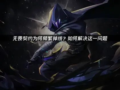 无畏契约掉线的原因解析及高效解决方法！