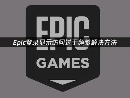 Epic登录显示访问过于频繁怎么办？解决访问限制的实用技巧！